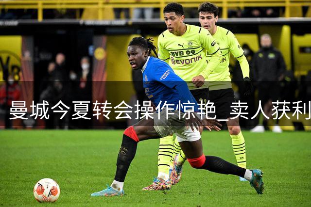 曼城今夏转会操作惊艳 卖人获利4亿引援仍净赚