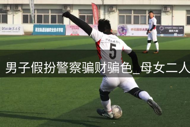 男子假扮警察骗财骗色 母女二人双双受骗损失惨重
