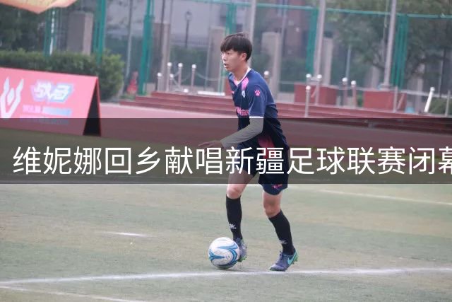 维妮娜回乡献唱新疆足球联赛闭幕式 演绎新歌致敬球员