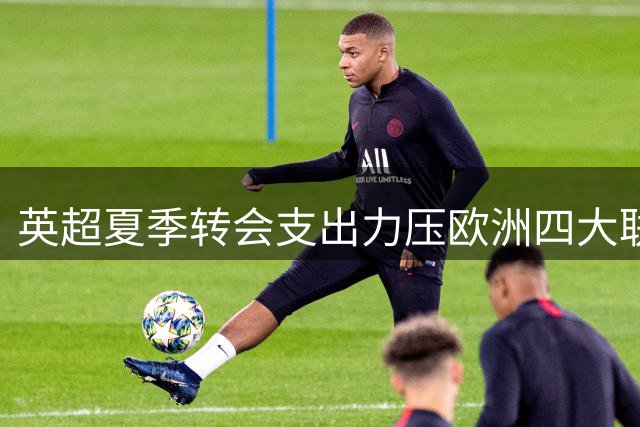 英超夏季转会支出力压欧洲四大联赛