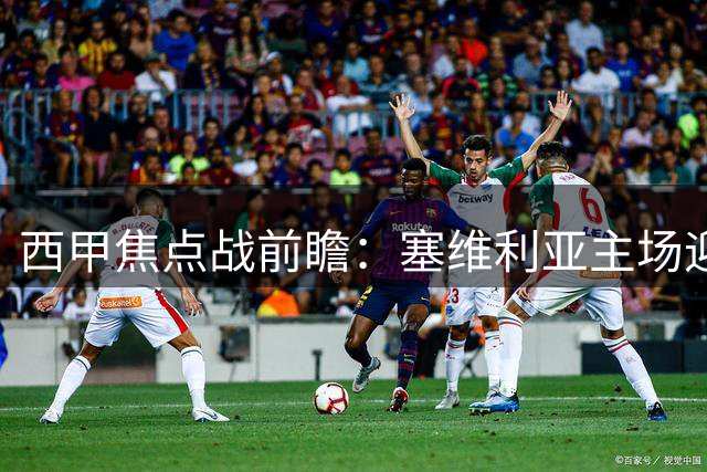 西甲焦点战前瞻：塞维利亚主场迎战马竞，战术较量看点十足