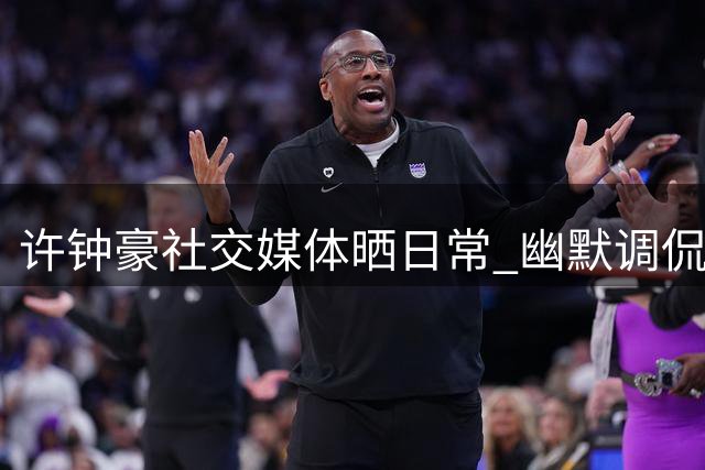 许钟豪社交媒体晒日常 幽默调侃理解力