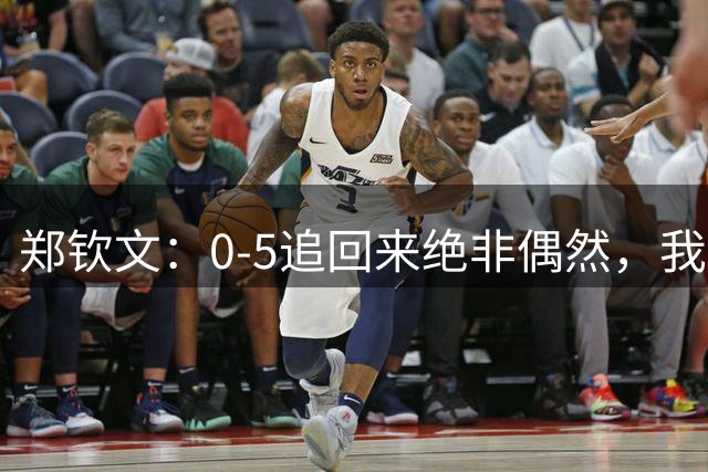 郑钦文：0-5追回来绝非偶然，我的巅峰期还在后面