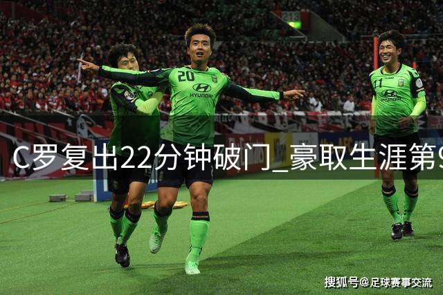 C罗复出22分钟破门 豪取生涯第977球助利雅得领跑